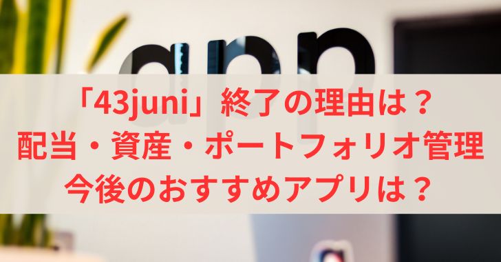 「43juni」終了の理由は？配当・資産・ポートフォリオ管理に今後のおすすめのアプリは？