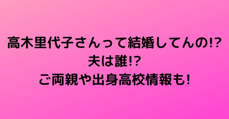 高木里代子さんって結婚してんの!?夫は誰!?ご両親や出身高校情報も!